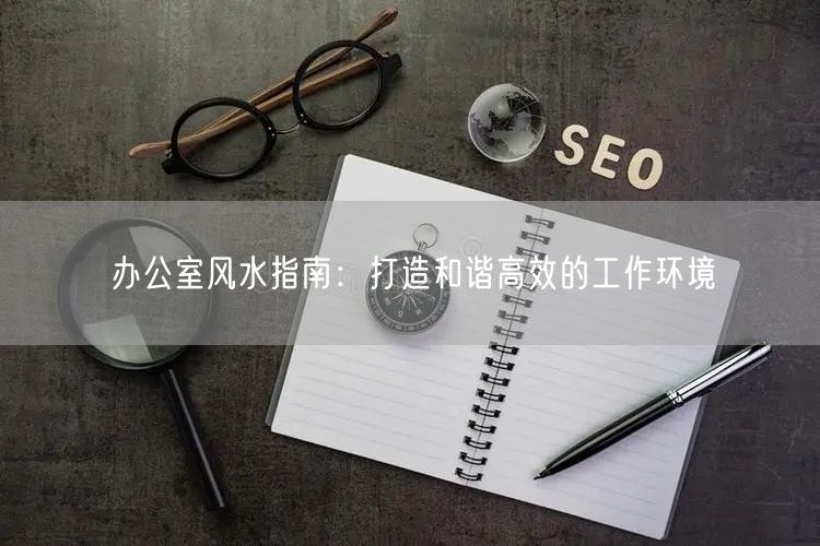 办公室风水指南：打造和谐高效的工作环境